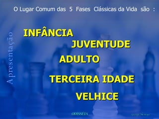 O Lugar Comum das  5  Fases  Clássicas da Vida  são  : Apresentação TERCEIRA IDADE  INFÂNCIA ADULTO VELHICE JUVENTUDE 
