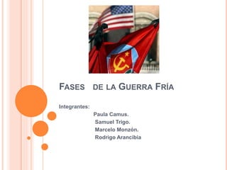 FASES DE LA GUERRA FRÍA
Integrantes:
Paula Camus.
Samuel Trigo.
Marcelo Monzón.
Rodrigo Arancibia
 