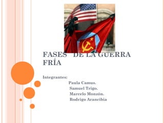 FASES DE LA GUERRA
FRÍA
Integrantes:
Paula Camus.
Samuel Trigo.
Marcelo Monzón.
Rodrigo Arancibia
 