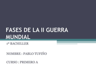FASES DE LA II GUERRA
MUNDIAL
1º BACHILLER
NOMBRE : PABLO TUFIÑO
CURSO : PRIMERO A
 