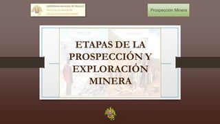 ETAPAS DE LA
PROSPECCIÓN Y
EXPLORACIÓN
MINERA
Prospección Minera
 