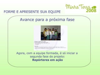 Agora, com a equipe formada, é só iniciar a  segunda fase do projeto: Repórteres em ação FORME E APRESENTE SUA EQUIPE Avance para a próxima fase 