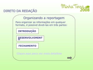 DIRETO DA REDAÇÃO Organizando a reportagem Para organizar as informações em qualquer formato, é possível dividi-las em três partes:  INTRODUÇÃO  DESENVOLVIMENTO FECHAMENTO Clique aqui para ver mais detalhes 