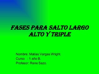 Fases para salto largo alto y triple Nombre: Matías Vargas Wright. Curso  : 1 año B. Profesor: Rene Sazo. 