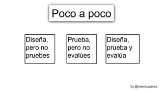 Poco a poco
Diseña,
pero no
pruebes
Prueba,
pero no
evalúes
Diseña,
prueba y
evalúa
by @maarizaperez
 