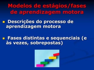 Modelos de estágios/fases
de aprendizagem motora
 Descrições do processo de
aprendizagem motora
 Fases distintas e sequenciais (e
às vezes, sobrepostas)
 