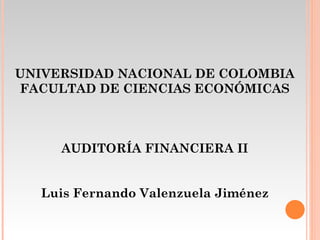 UNIVERSIDAD NACIONAL DE COLOMBIA FACULTAD DE CIENCIAS ECONÓMICAS AUDITORÍA FINANCIERA II Luis Fernando Valenzuela Jiménez 