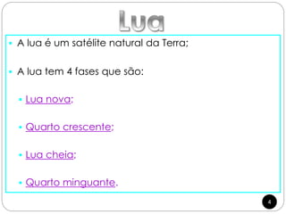  A lua é um satélite natural da Terra;
 A lua tem 4 fases que são:
 Lua nova;
 Quarto crescente;
 Lua cheia;
 Quarto minguante.
4
 