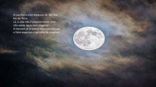 A Lua fica a uma distância de 380 000
km da Terra.
Lá, a vida não é possível existir, pois
não existe água nem oxigénio.
O...