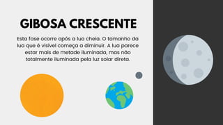 GIBOSA CRESCENTE
Esta fase ocorre após a lua cheia. O tamanho da
lua que é visível começa a diminuir. A lua parece
estar mais de metade iluminada, mas não
totalmente iluminada pela luz solar direta.
 