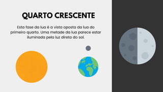 QUARTO CRESCENTE
Esta fase da lua é a vista oposta da lua do
primeiro quarto. Uma metade da lua parece estar
iluminada pela luz direta do sol.
 