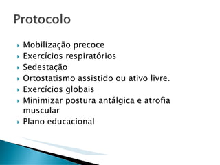 Mobilização precoce
Exercícios respiratórios
Sedestação
Ortostatismo assistido ou ativo livre.
Exercícios globais
Minimizar postura antálgica e atrofia
muscular
Plano educacional
 