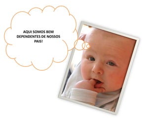 AQUI SOMOS BEM
DEPENDENTES DE NOSSOS
         PAIS!
 