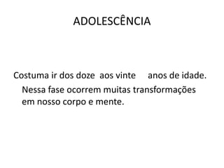 ADOLESCÊNCIA



Costuma ir dos doze aos vinte anos de idade.
  Nessa fase ocorrem muitas transformações
  em nosso corpo e mente.
 