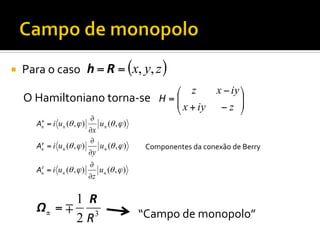 ¡ 

Para	
  o	
  caso	
   h = R = (x, y, z )
x − iy ⎞
⎛ z
O	
  Hamiltoniano	
  torna-­‐se	
  	
   H = ⎜
⎜ x + iy − z ⎟
⎟
⎝
⎠
∂
u± (θ , ϕ )
∂x
∂
y
A± = i u± (θ , ϕ )
u± (θ , ϕ )
∂y
∂
z
A± = i u± (θ , ϕ )
u± (θ , ϕ )
∂z
x
A± = i u± (θ , ϕ )

1 R
Ω± = ∓
2 R3

Componentes	
  da	
  conexão	
  de	
  Berry	
  

“Campo	
  de	
  monopolo”	
  

 