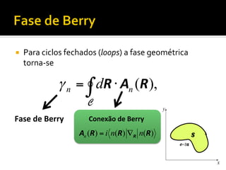 ¡ 

Para	
  ciclos	
  fechados	
  (loops)	
  a	
  fase	
  geométrica	
  
torna-­‐se	
  

γ n = ∫ dR ⋅ An (R ),
C

Fase	
  de	
  Berry	
  

Conexão	
  de	
  Berry	
  

An (R) = i n(R) ∇R n(R)

 