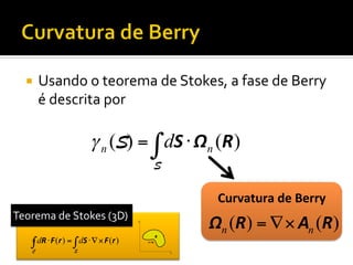 ¡  Usando	
  o	
  teorema	
  de	
  Stokes,	
  a	
  fase	
  de	
  Berry	
  

é	
  descrita	
  por	
  

γ n (S) = ∫ dS ⋅ Ωn (R )
S

Curvatura	
  de	
  Berry	
  
Teorema	
  de	
  Stokes	
  (3D)	
  

∫ dR ⋅ F (r ) = ∫ dS ⋅ ∇ × F (r )
C

S

Ωn (R) = ∇ × An (R)

 