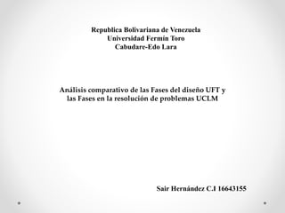 Republica Bolivariana de Venezuela
Universidad Fermín Toro
Cabudare-Edo Lara
Análisis comparativo de las Fases del diseño UFT y
las Fases en la resolución de problemas UCLM
Sair Hernández C.I 16643155
 