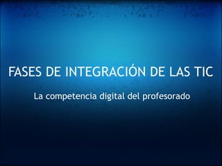 FASES DE INTEGRACIÓN DE LAS TIC
   La competencia digital del profesorado
 