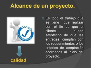    Es todo el trabajo que
              se tiene que realizar
              con el fin de que el
              cliente          quede
              satisfecho de que las
              entregas, cumplan con
              los requerimientos o los
              criterios de aceptación
              acordados al inicio del
              proyecto.
calidad
 