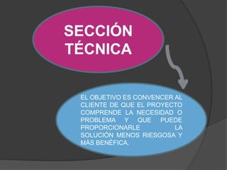 SECCIÓN
TÉCNICA

 EL OBJETIVO ES CONVENCER AL
 CLIENTE DE QUE EL PROYECTO
 COMPRENDE LA NECESIDAD O
 PROBLEMA Y QUE PUEDE
 PROPORCIONARLE           LA
 SOLUCIÓN MENOS RIESGOSA Y
 MÁS BENÉFICA.
 