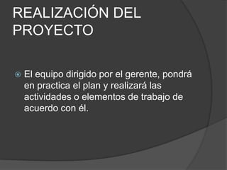 REALIZACIÓN DEL
PROYECTO

   El equipo dirigido por el gerente, pondrá
    en practica el plan y realizará las
    actividades o elementos de trabajo de
    acuerdo con él.
 