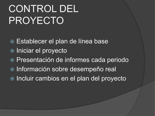 CONTROL DEL
PROYECTO
 Establecer el plan de línea base
 Iniciar el proyecto
 Presentación de informes cada periodo
 Información sobre desempeño real
 Incluir cambios en el plan del proyecto
 