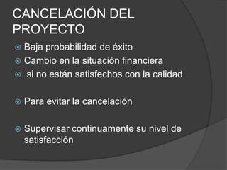 CANCELACIÓN DEL
PROYECTO
 Baja probabilidad de éxito
 Cambio en la situación financiera
 si no están satisfechos con la calidad


   Para evitar la cancelación

   Supervisar continuamente su nivel de
    satisfacción
 
