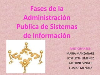 Fases de la
Administración
Publica de Sistemas
de Información
PARTICIPANTES:
MARIA MANZANARE
JOSELLYTH JIMENEZ
KATERINE SINGER
ELIMAR MENDEZ
 