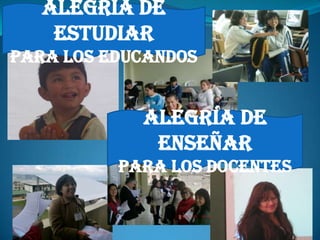 Alegría de
    Estudiar
Para los educandos


            Alegría de
             Enseñar
          Para los docentes
 