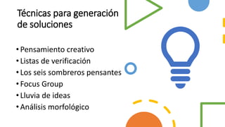 Técnicas para generación
de soluciones
•Pensamiento creativo
•Listas de verificación
•Los seis sombreros pensantes
•Focus Group
•Lluvia de ideas
•Análisis morfológico
 