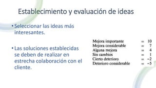Establecimiento y evaluación de ideas
•Seleccionar las ideas más
interesantes.
•Las soluciones establecidas
se deben de realizar en
estrecha colaboración con el
cliente.
 