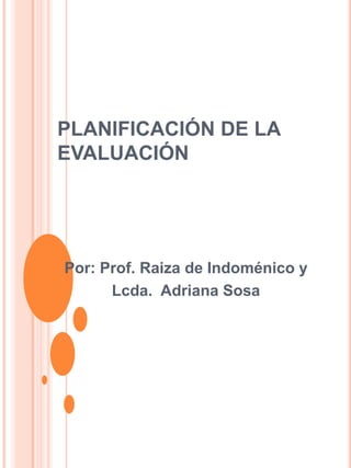 PLANIFICACIÓN DE LA
EVALUACIÓN




Por: Prof. Raiza de Indoménico y
      Lcda. Adriana Sosa
 