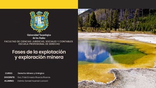Fases de la explotación
y exploración minera
FACULTAD DE CIENCIAS JURIDICAS, SOCIALES Y CONTABLES
ESCUELA PROFESIONAL DE DERECHO
CURSO: Derecho Minero y Enérgico
 