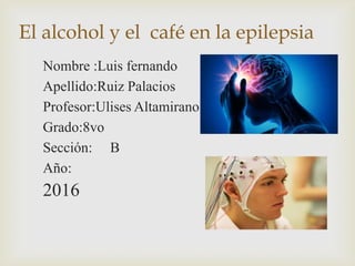 El alcohol y el café en la epilepsia
Nombre :Luis fernando
Apellido:Ruiz Palacios
Profesor:Ulises Altamirano
Grado:8vo
Sección: B
Año:
2016
 