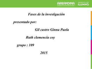 Fases de la investigación
presentado por:
Gil castro Ginna Paola
Ruth clemencia coy
grupo : 109
2015
 