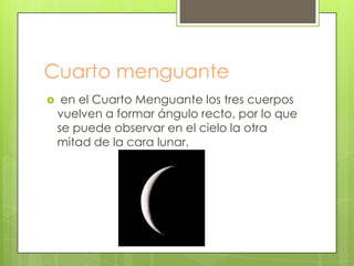 Cuarto menguante
    en el Cuarto Menguante los tres cuerpos
    vuelven a formar ángulo recto, por lo que
    se puede observar en el cielo la otra
    mitad de la cara lunar.
 