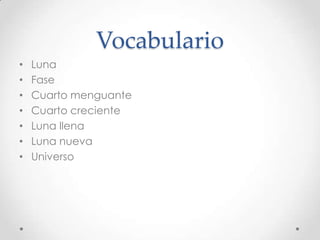 Vocabulario
•   Luna
•   Fase
•   Cuarto menguante
•   Cuarto creciente
•   Luna llena
•   Luna nueva
•   Universo
 