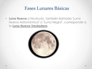 Fases Lunares Básicas

• Luna Nueva o Novilunio, también llamada "Luna
  Nueva Astronómica" o "Luna Negra", corresponde a
  la Luna Nueva Verdadera.
 