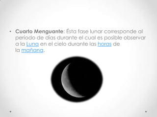 • Cuarto Menguante: Ésta fase lunar corresponde al
  período de días durante el cual es posible observar
  a la Luna en el cielo durante las horas de
  la mañana.
 