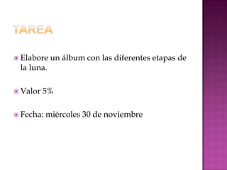  Elabore   un álbum con las diferentes etapas de
 la luna.

 Valor   5%

 Fecha:   miércoles 30 de noviembre
 