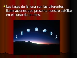    Las fases de la luna son las diferentes
    iluminaciones que presenta nuestro satélite
    en el curso de un mes.
 