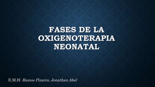 FASES DE LA
OXIGENOTERAPIA
NEONATAL
E.M.H: Ramos Pizarro, Jonathan Abel
 
