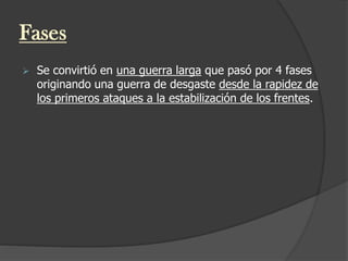 Fases
 Se convirtió en una guerra larga que pasó por 4 fases
originando una guerra de desgaste desde la rapidez de
los primeros ataques a la estabilización de los frentes.
 
