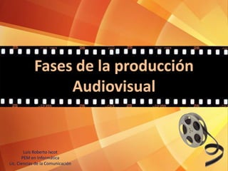 Fases de la producción
Audiovisual
Luis Roberto Ixcot
PEM en Informática
Lic. Ciencias de la Comunicación
 