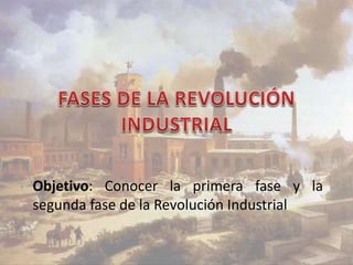 Objetivo: Conocer la primera fase y la 
segunda fase de la Revolución Industrial 
 