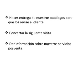  Hacer entrega de nuestros catálogos para
 que los revise el cliente

 Concertar la siguiente visita

 Dar información sobre nuestros servicios
 posventa
 