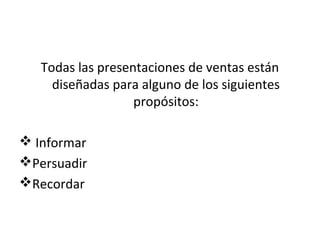 Todas las presentaciones de ventas están
     diseñadas para alguno de los siguientes
                   propósitos:

 Informar
Persuadir
Recordar
 
