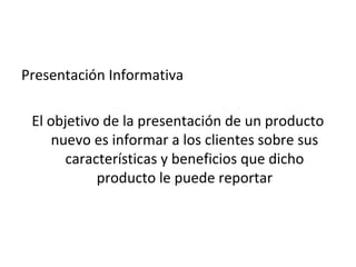 Presentación Informativa

 El objetivo de la presentación de un producto
     nuevo es informar a los clientes sobre sus
       características y beneficios que dicho
            producto le puede reportar
 