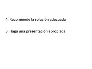 4. Recomiende la solución adecuada

5. Haga una presentación apropiada
 